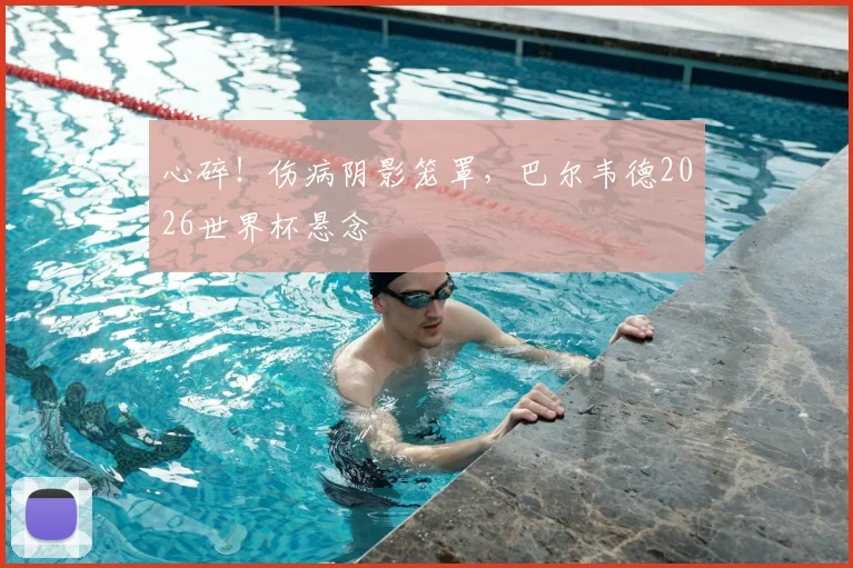 心碎！伤病阴影笼罩，巴尔韦德2026世界杯悬念