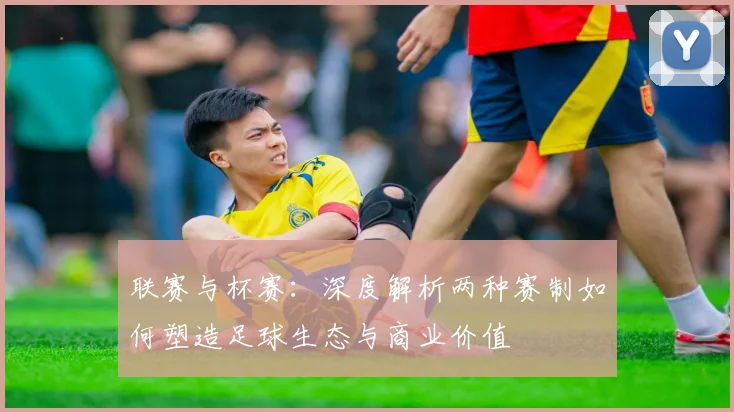 联赛与杯赛：深度解析两种赛制如何塑造足球生态与商业价值