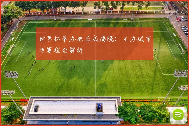 世界杯举办地正式揭晓:主办城市与赛程全解析