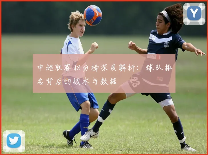 中超联赛积分榜深度解析：球队排名背后的战术与数据