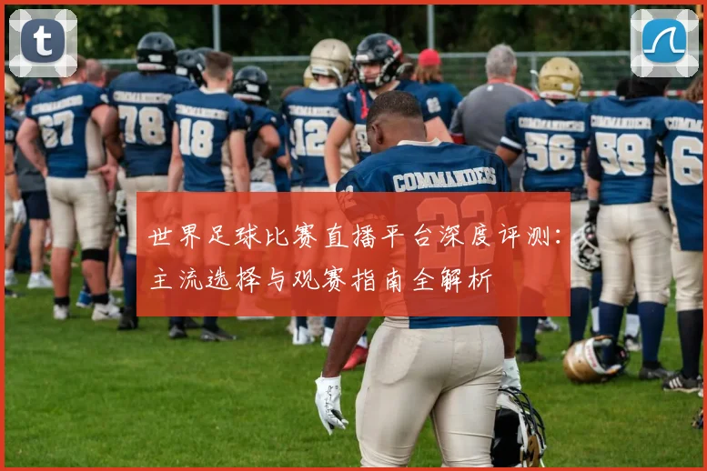 世界足球比赛直播平台深度评测：主流选择与观赛指南全解析