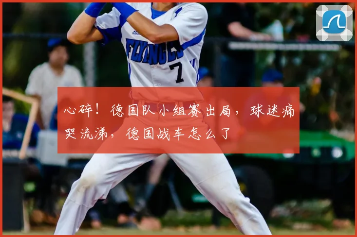 心碎！德国队小组赛出局，球迷痛哭流涕，德国战车怎么了