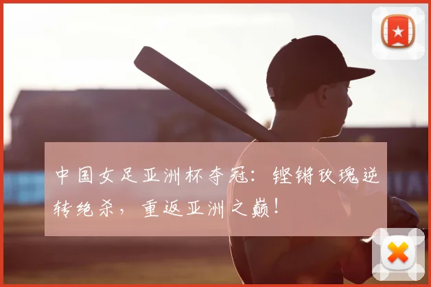 中国女足亚洲杯夺冠：铿锵玫瑰逆转绝杀，重返亚洲之巅！