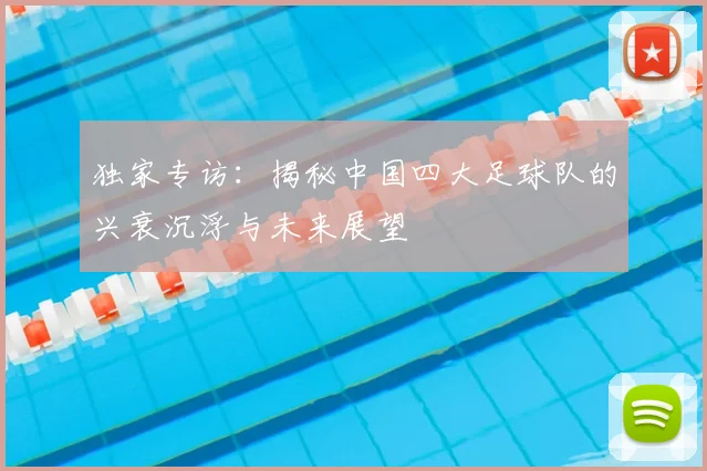 独家专访：揭秘中国四大足球队的兴衰沉浮与未来展望