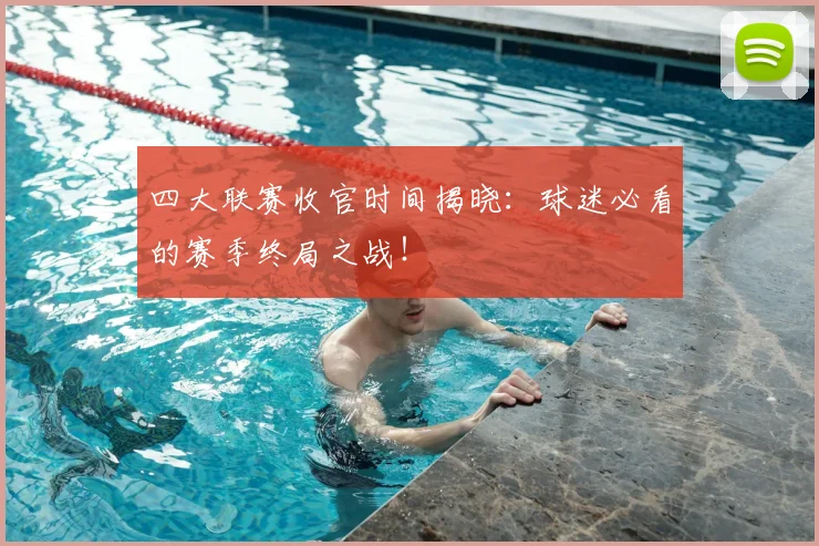 四大联赛收官时间揭晓:球迷必看的赛季终局之战!