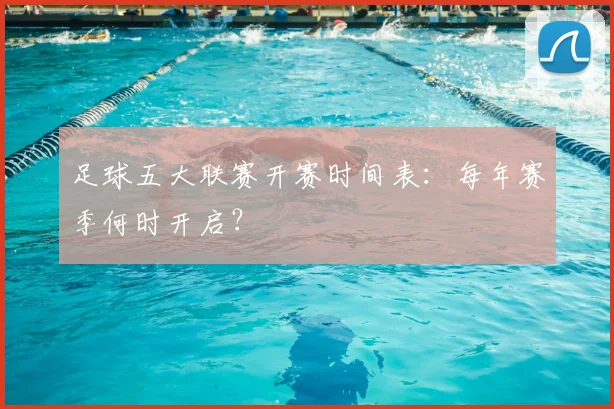 足球五大联赛开赛时间表：每年赛季何时开启？