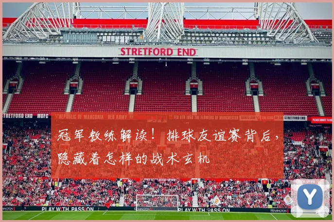 冠军教练解读！排球友谊赛背后，隐藏着怎样的战术玄机
