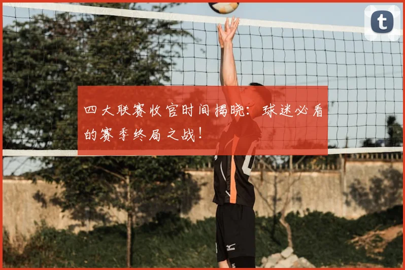 四大联赛收官时间揭晓:球迷必看的赛季终局之战!