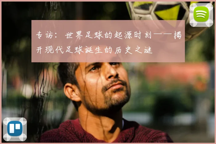 专访：世界足球的起源时刻——揭开现代足球诞生的历史之谜