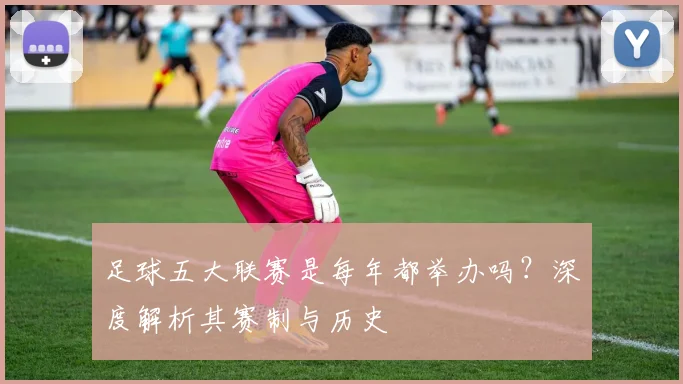 足球五大联赛是每年都举办吗?深度解析其赛制与历史