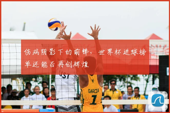 伤病阴影下的前锋，世界杯进球榜单还能否再创辉煌