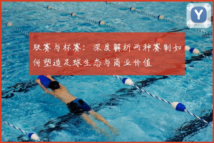 联赛与杯赛：深度解析两种赛制如何塑造足球生态与商业价值