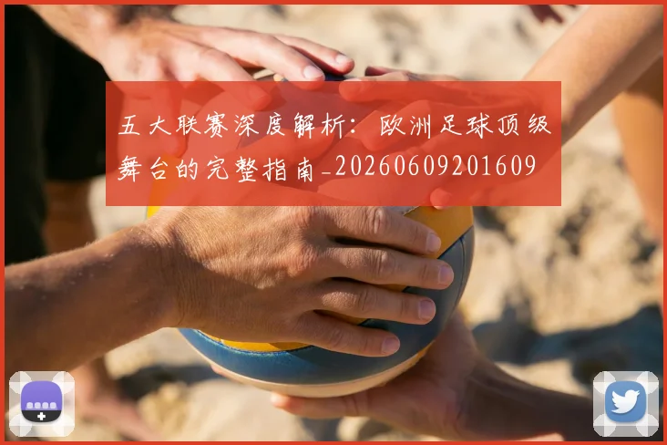 五大联赛深度解析：欧洲足球顶级舞台的完整指南_20260609201609