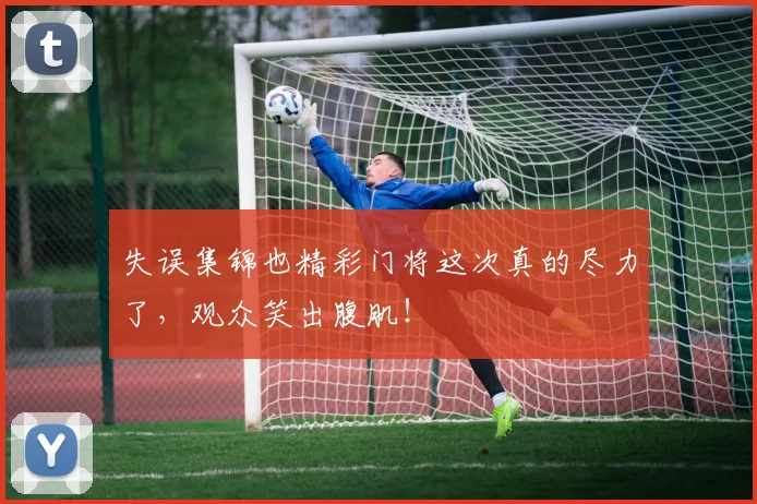 失误集锦也精彩门将这次真的尽力了，观众笑出腹肌！
