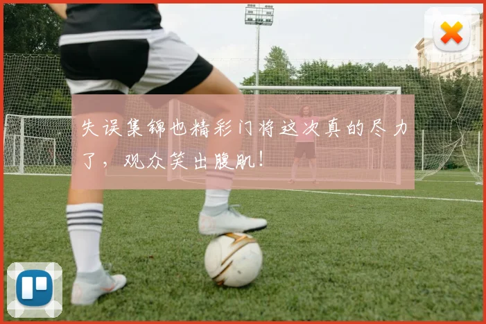 失误集锦也精彩门将这次真的尽力了，观众笑出腹肌！