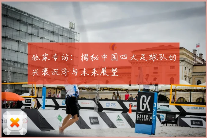 独家专访：揭秘中国四大足球队的兴衰沉浮与未来展望
