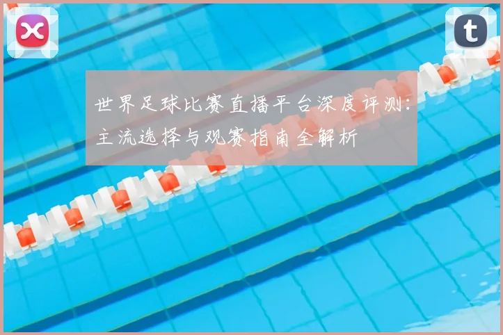 世界足球比赛直播平台深度评测：主流选择与观赛指南全解析