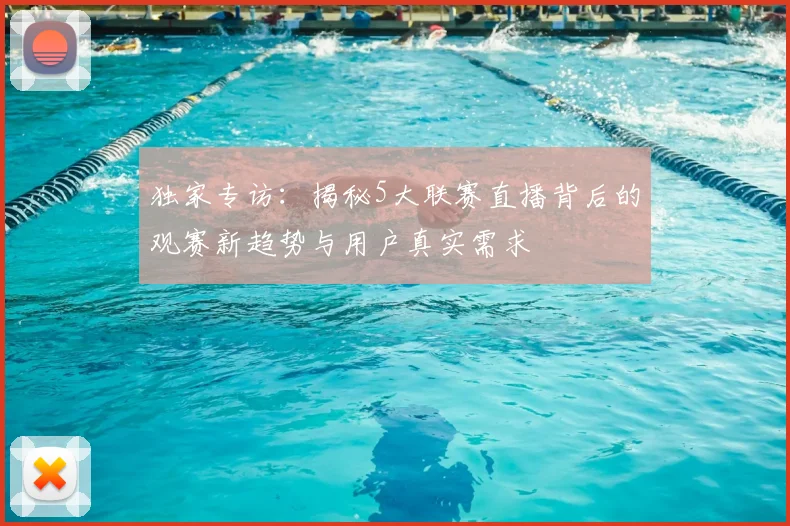 独家专访:揭秘5大联赛直播背后的观赛新趋势与用户真实需求