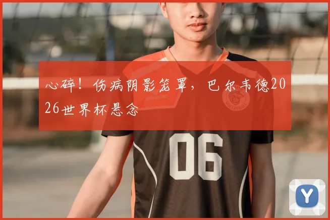心碎！伤病阴影笼罩，巴尔韦德2026世界杯悬念