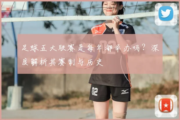 足球五大联赛是每年都举办吗?深度解析其赛制与历史