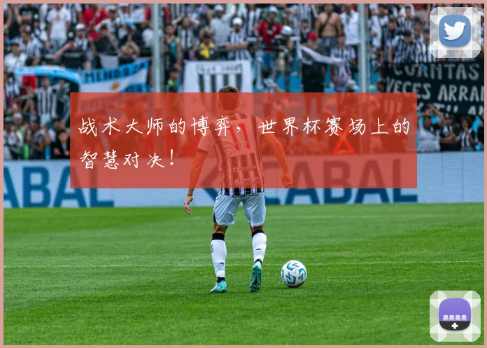 战术大师的博弈，世界杯赛场上的智慧对决！