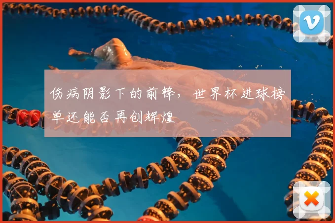 伤病阴影下的前锋，世界杯进球榜单还能否再创辉煌