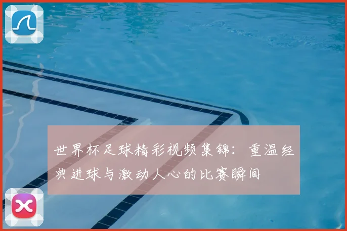 世界杯足球精彩视频集锦：重温经典进球与激动人心的比赛瞬间