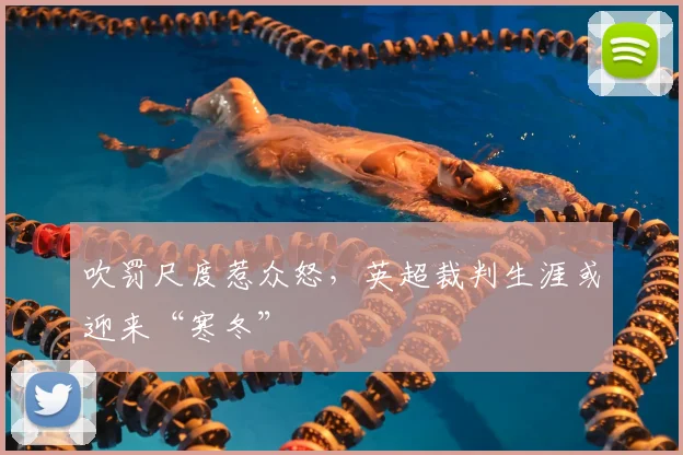 吹罚尺度惹众怒，英超裁判生涯或迎来“寒冬”