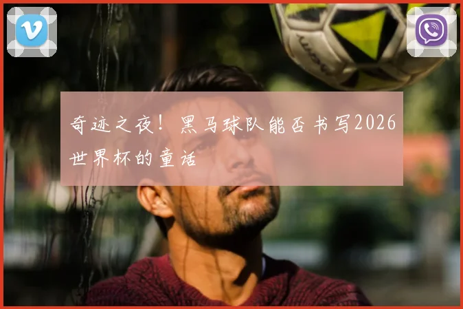 奇迹之夜！黑马球队能否书写2026世界杯的童话