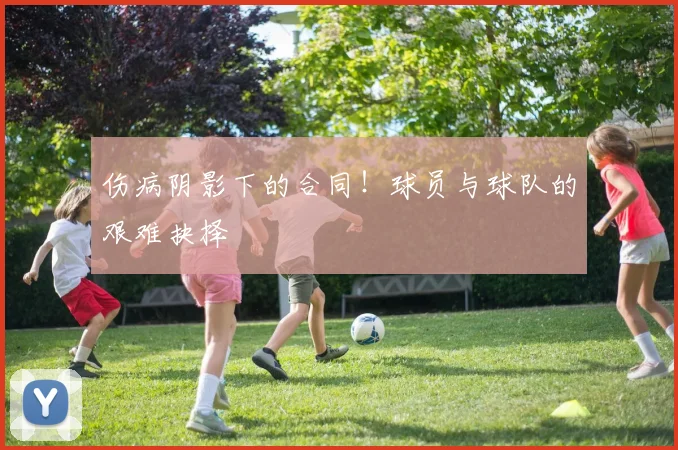 伤病阴影下的合同！球员与球队的艰难抉择