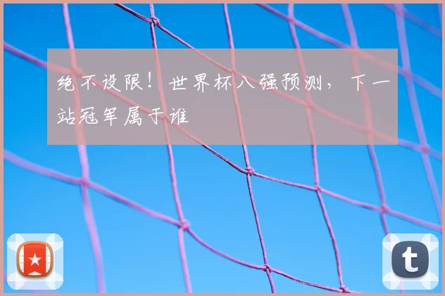 绝不设限!世界杯八强预测,下一站冠军属于谁