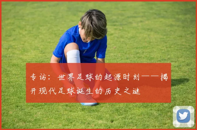 专访：世界足球的起源时刻——揭开现代足球诞生的历史之谜