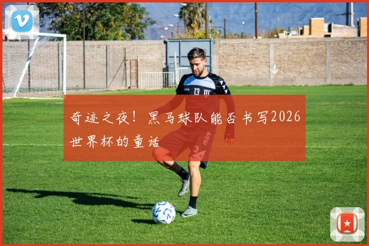 奇迹之夜！黑马球队能否书写2026世界杯的童话