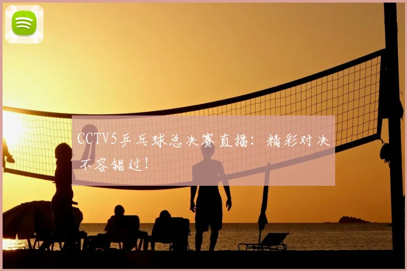 CCTV5乒乓球总决赛直播：精彩对决不容错过！